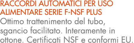 RACCORDI AUTOMATICI PER USO ALIMENTARE SERIE F NSF PLUS Ottimo trattenimento del tubo, sgancio facilitato. Interament...
