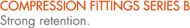 COMPRESSION FITTINGS SERIES B Strong retention.